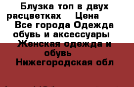 Блузка топ в двух расцветках  › Цена ­ 800 - Все города Одежда, обувь и аксессуары » Женская одежда и обувь   . Нижегородская обл.